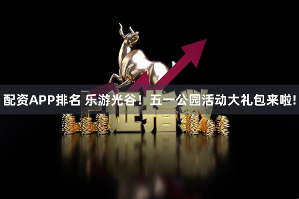 配资APP排名 乐游光谷！五一公园活动大礼包来啦!