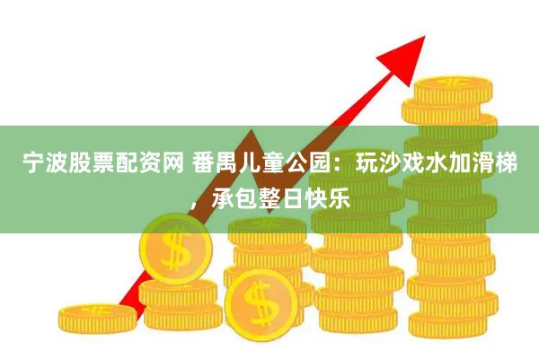 宁波股票配资网 番禺儿童公园：玩沙戏水加滑梯，承包整日快乐
