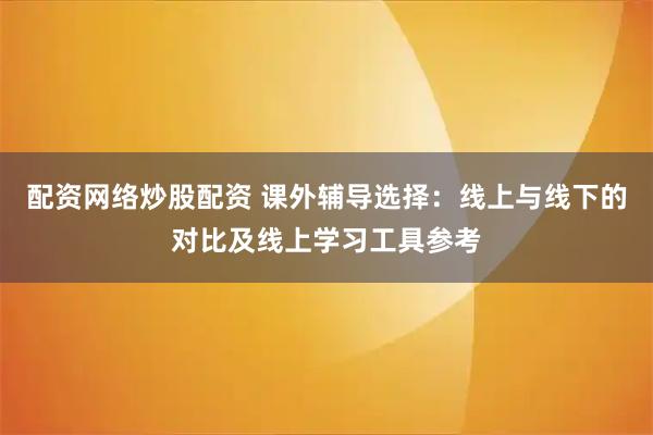 配资网络炒股配资 课外辅导选择：线上与线下的对比及线上学习工具参考